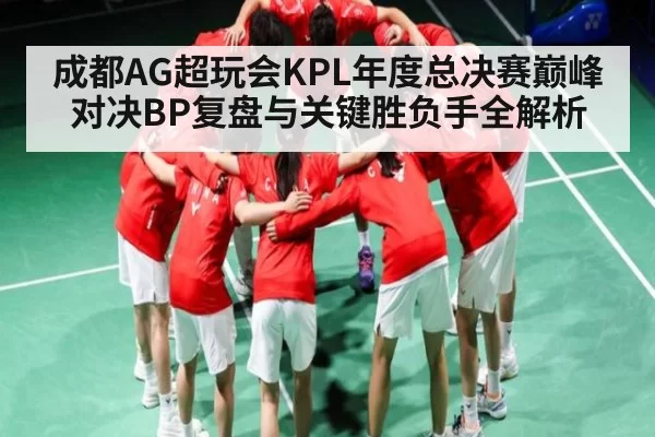 成都AG超玩会KPL年度总决赛巅峰对决BP复盘与关键胜负手全解析 - leisu