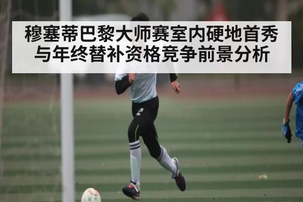 穆塞蒂巴黎大师赛室内硬地首秀与年终替补资格竞争前景分析 - leisu